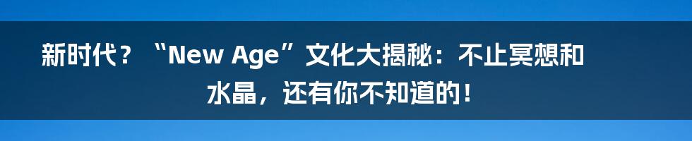 新时代？“New Age”文化大揭秘：不止冥想和水晶，还有你不知道的！