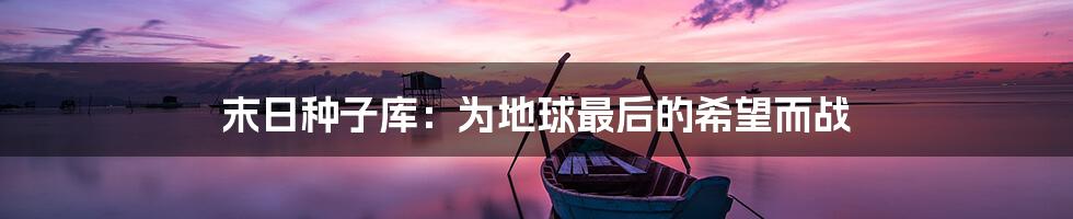 末日种子库:为地球最后的希望而战