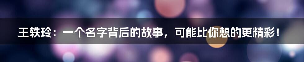 王轶玲:一个名字背后的故事,可能比你想的更精彩!