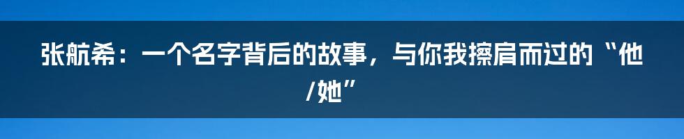 张航希:一个名字背后的故事,与你我擦肩而过的“他/她”