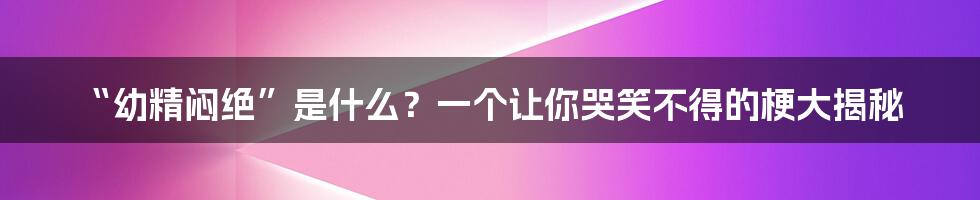 “幼精闷绝”是什么？一个让你哭笑不得的梗大揭秘
