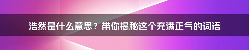 浩然是什么意思？带你揭秘这个充满正气的词语