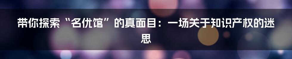 带你探索“名优馆”的真面目：一场关于知识产权的迷思