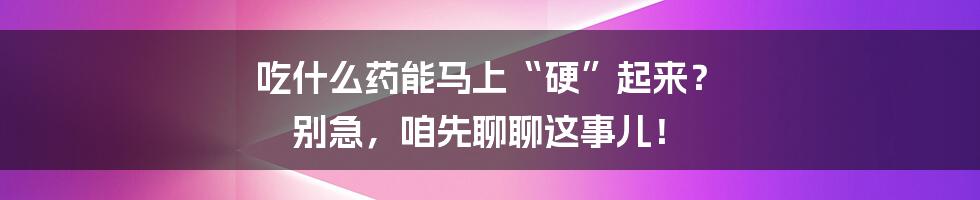 吃什么药能马上“硬”起来？ 别急，咱先聊聊这事儿！
