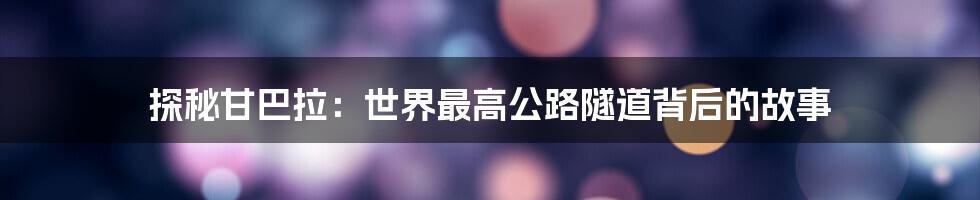 探秘甘巴拉:世界最高公路隧道背后的故事