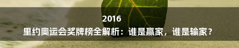 2016 里约奥运会奖牌榜全解析:谁是赢家,谁是输家?