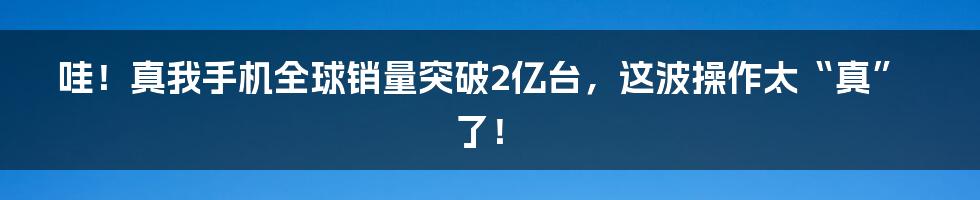哇!真我手机全球销量突破2亿台,这波操作太“真”了!