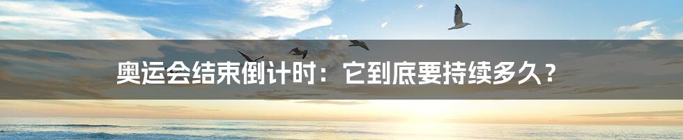 奥运会结束倒计时：它到底要持续多久？