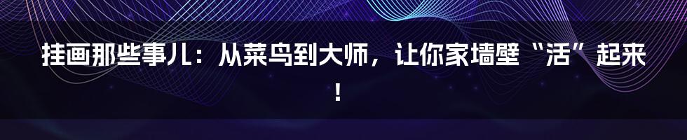 挂画那些事儿:从菜鸟到大师,让你家墙壁“活”起来!