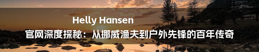 Helly Hansen 官网深度探秘：从挪威渔夫到户外先锋的百年传奇
