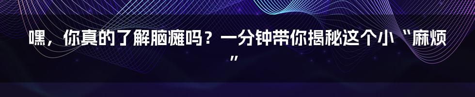嘿,你真的了解脑瘫吗?一分钟带你揭秘这个小“麻烦”