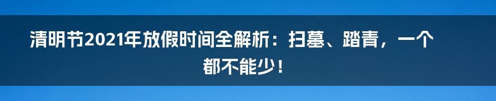 清明节2021年放假时间全解析:扫墓、踏青,一个都不能少!