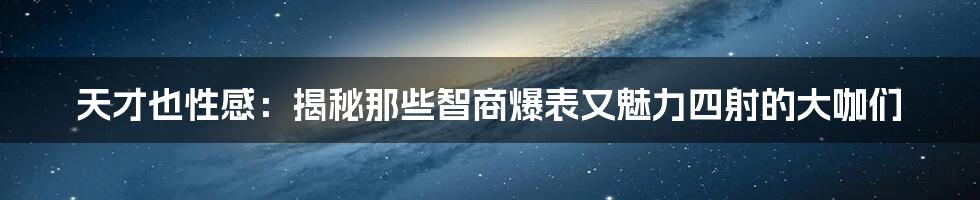 天才也性感：揭秘那些智商爆表又魅力四射的大咖们