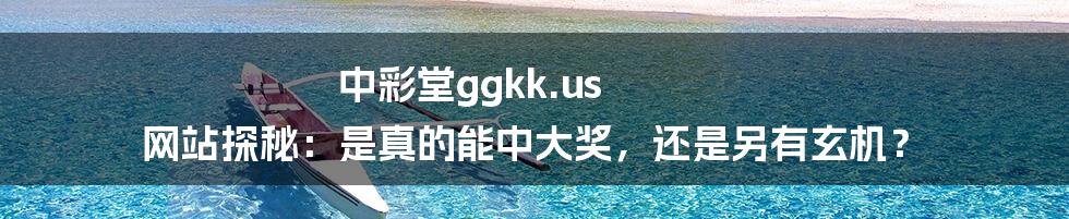 中彩堂ggkk.us 网站探秘:是真的能中大奖,还是另有玄机?