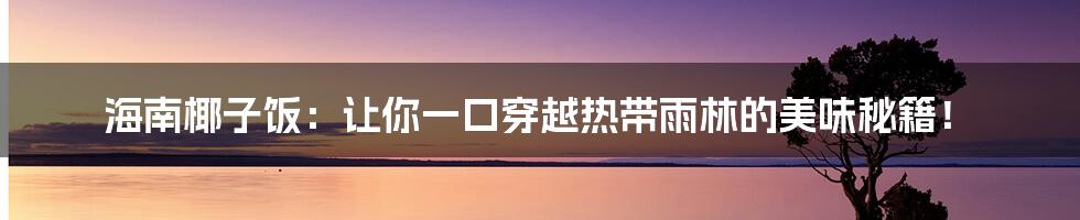 海南椰子饭:让你一口穿越热带雨林的美味秘籍!