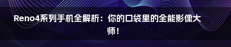 Reno4系列手机全解析:你的口袋里的全能影像大师!