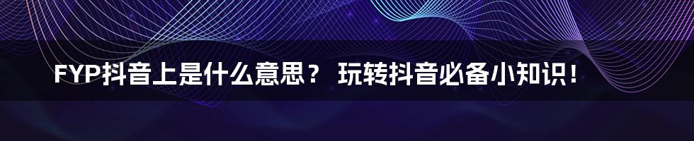 FYP抖音上是什么意思？ 玩转抖音必备小知识！