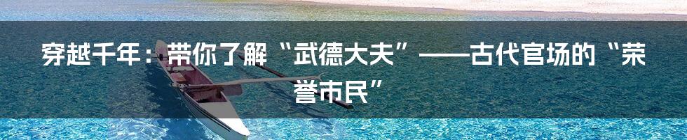 穿越千年：带你了解“武德大夫”——古代官场的“荣誉市民”