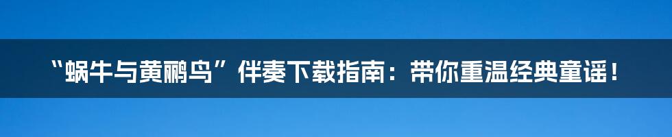 “蜗牛与黄鹂鸟”伴奏下载指南:带你重温经典童谣!