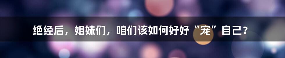 绝经后，姐妹们，咱们该如何好好“宠”自己？