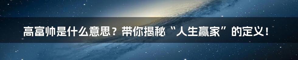 高富帅是什么意思？带你揭秘“人生赢家”的定义！