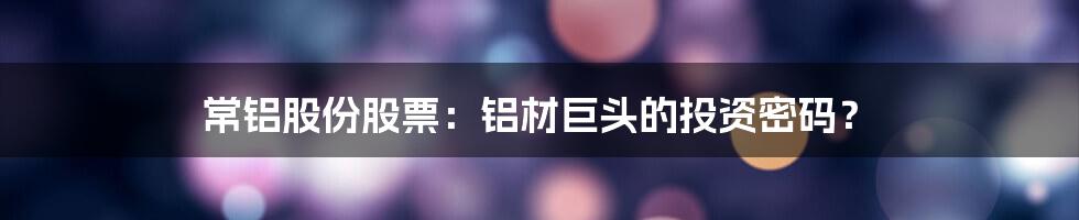 常铝股份股票:铝材巨头的投资密码?