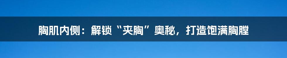 胸肌内侧:解锁“夹胸”奥秘,打造饱满胸膛