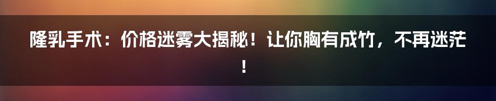 隆乳手术:价格迷雾大揭秘!让你胸有成竹,不再迷茫!