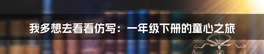 我多想去看看仿写：一年级下册的童心之旅