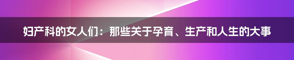 妇产科的女人们:那些关于孕育、生产和人生的大事