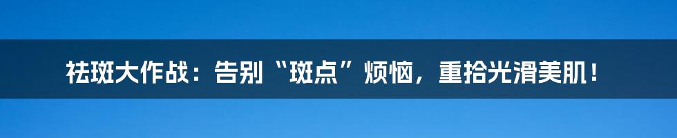 祛斑大作战:告别“斑点”烦恼,重拾光滑美肌!