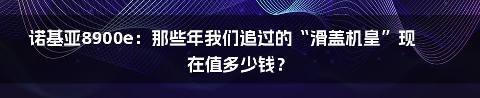 诺基亚8900e:那些年我们追过的“滑盖机皇”现在值多少钱?