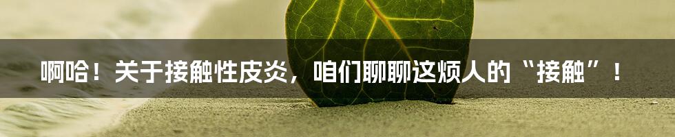 啊哈!关于接触性皮炎,咱们聊聊这烦人的“接触”!