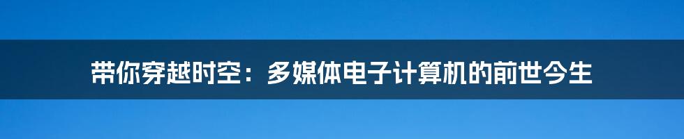 带你穿越时空:多媒体电子计算机的前世今生