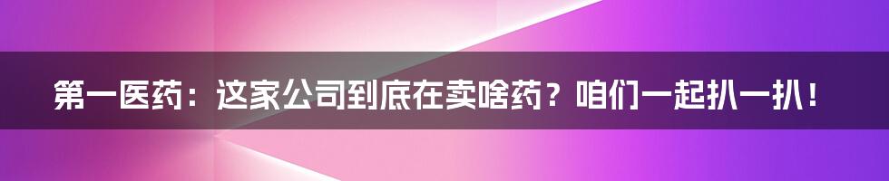 第一医药:这家公司到底在卖啥药?咱们一起扒一扒!