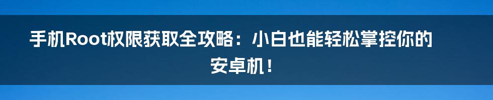 手机Root权限获取全攻略：小白也能轻松掌控你的安卓机！