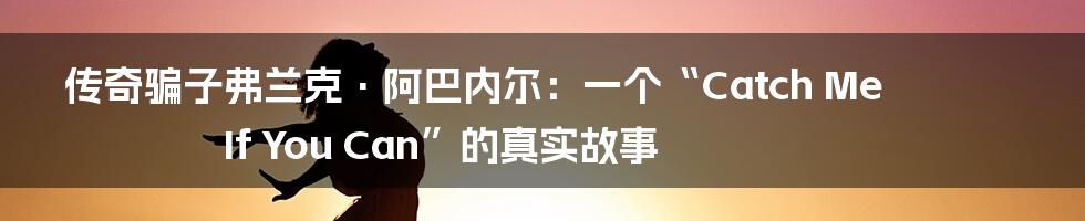 传奇骗子弗兰克·阿巴内尔:一个“Catch Me If You Can”的真实故事