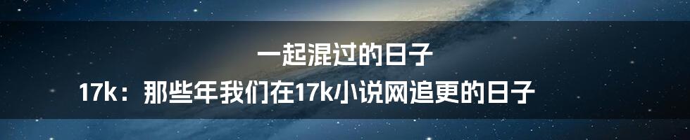 一起混过的日子 17k:那些年我们在17k小说网追更的日子