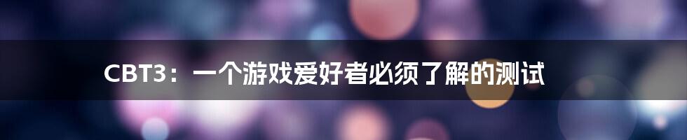 CBT3:一个游戏爱好者必须了解的测试