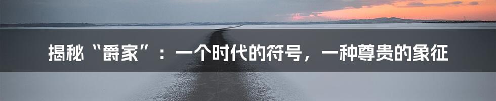 揭秘“爵家”：一个时代的符号，一种尊贵的象征