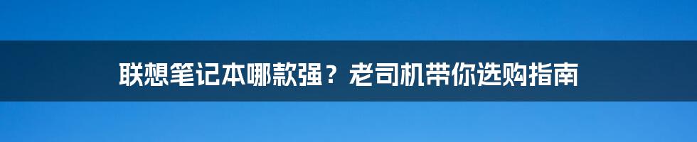 联想笔记本哪款强？老司机带你选购指南