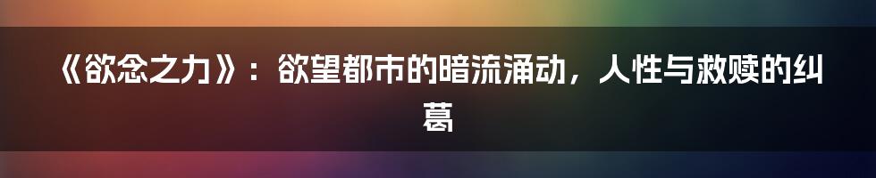 《欲念之力》:欲望都市的暗流涌动,人性与救赎的纠葛