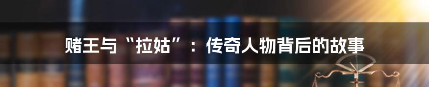 赌王与“拉姑”:传奇人物背后的故事