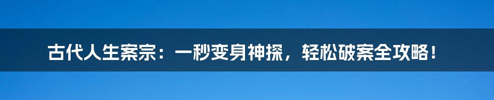 古代人生案宗:一秒变身神探,轻松破案全攻略!