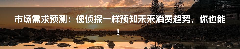 市场需求预测:像侦探一样预知未来消费趋势,你也能!