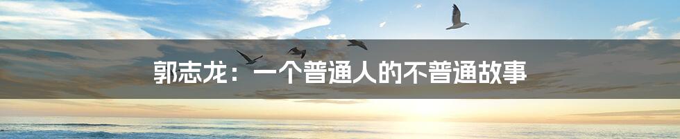 郭志龙:一个普通人的不普通故事
