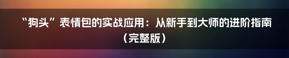 “狗头”表情包的实战应用:从新手到大师的进阶指南(完整版)