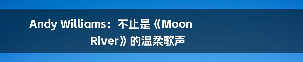 Andy Williams:不止是《Moon River》的温柔歌声