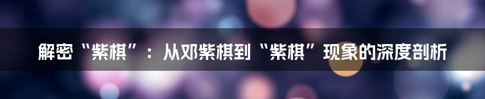解密“紫棋”:从邓紫棋到“紫棋”现象的深度剖析