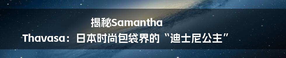 揭秘Samantha Thavasa：日本时尚包袋界的“迪士尼公主”